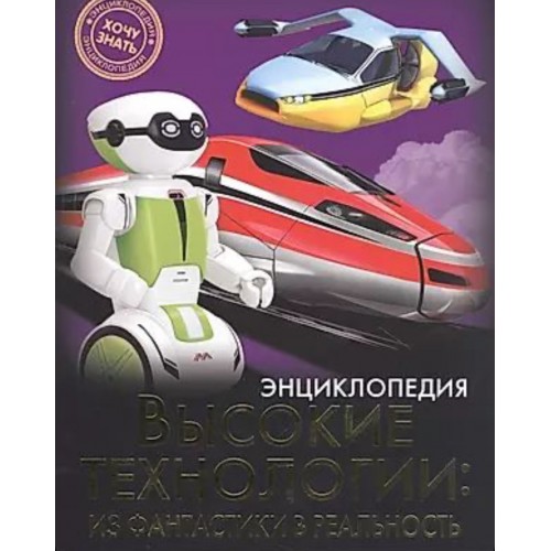 ЭНЦИКЛОПЕДИЯ. ХОЧУ ЗНАТЬ. ВЫСОКИЕ ТЕХНОЛОГИИ. ИЗ ФАНТАСТИКИ В РЕАЛЬНОСТЬ